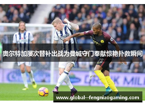 奥尔特加屡次替补出战为曼城守门奉献惊艳扑救瞬间