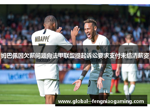 姆巴佩因欠薪问题向法甲联盟提起诉讼要求支付未结清薪资