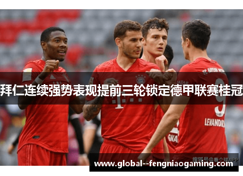 拜仁连续强势表现提前三轮锁定德甲联赛桂冠 拜仁连续强势表现提前三轮锁定德甲联赛桂冠