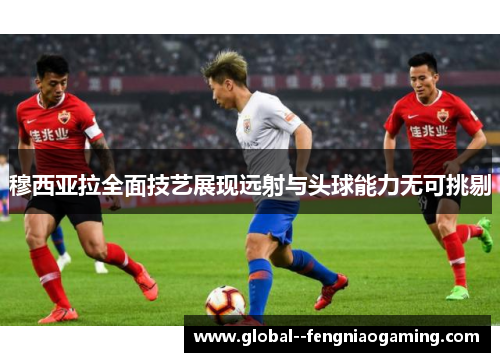 穆西亚拉全面技艺展现远射与头球能力无可挑剔 穆西亚拉全面技艺展现远射与头球能力无可挑剔