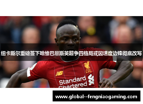 纽卡斯尔重磅签下哈维巴恩斯英超争四格局或因速度边锋彻底改写