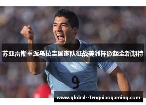苏亚雷斯重返乌拉圭国家队征战美洲杯掀起全新期待