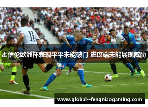 霍伊伦欧洲杯表现平平未能破门 进攻端未能展现威胁