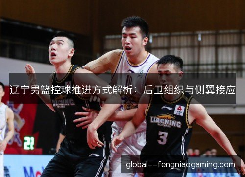 辽宁男篮控球推进方式解析：后卫组织与侧翼接应