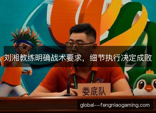 刘湘教练明确战术要求,细节执行决定成败 刘湘教练明确战术要求,细节执行决定成败